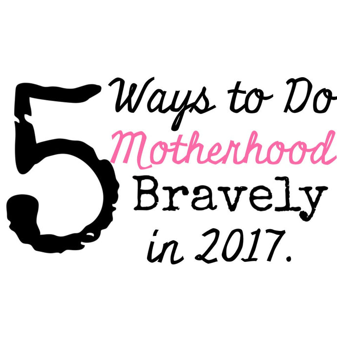 5 Ways to Do Motherhood Bravely in 2017